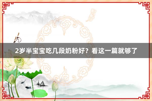 2岁半宝宝吃几段奶粉好？看这一篇就够了