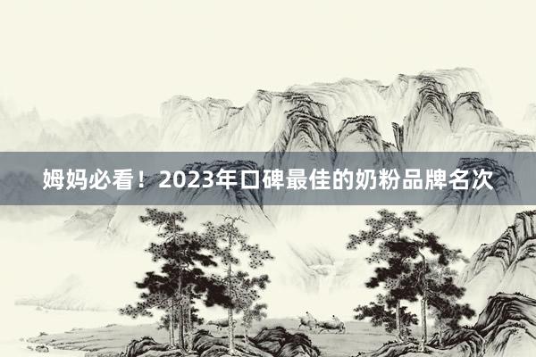 姆妈必看！2023年口碑最佳的奶粉品牌名次