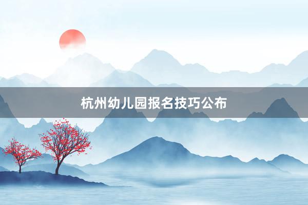 杭州幼儿园报名技巧公布