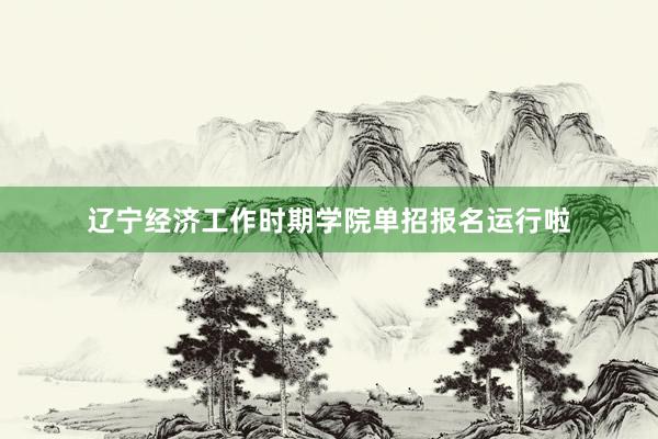 辽宁经济工作时期学院单招报名运行啦
