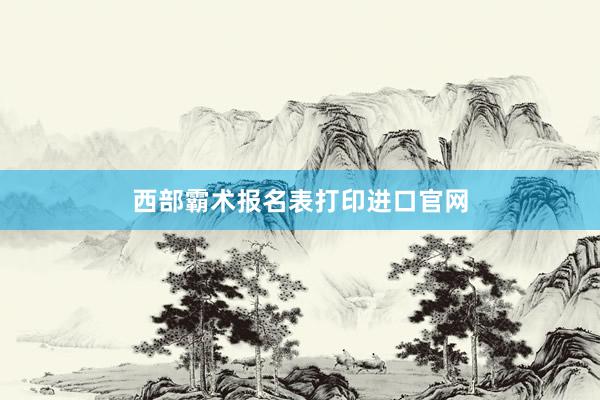 西部霸术报名表打印进口官网