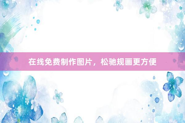 在线免费制作图片，松驰规画更方便