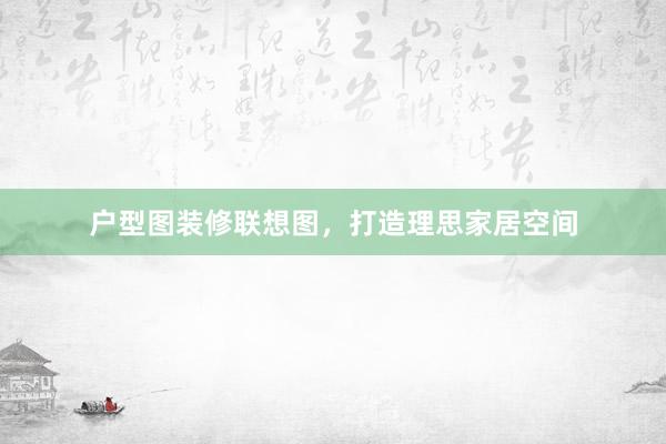 户型图装修联想图，打造理思家居空间