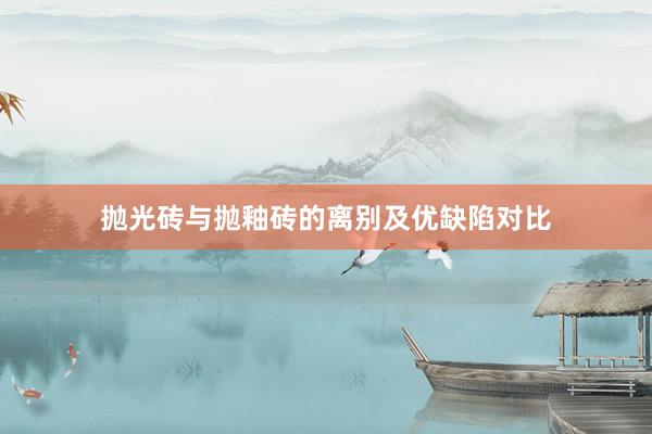 抛光砖与抛釉砖的离别及优缺陷对比
