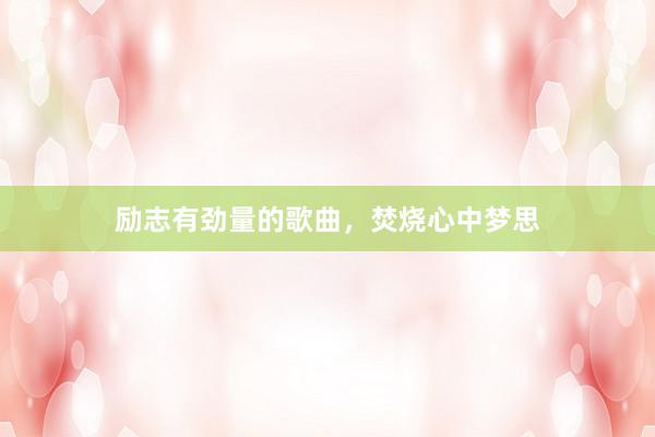 励志有劲量的歌曲，焚烧心中梦思