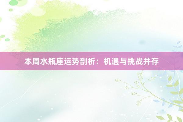 本周水瓶座运势剖析：机遇与挑战并存