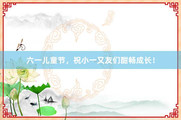 六一儿童节，祝小一又友们酣畅成长！