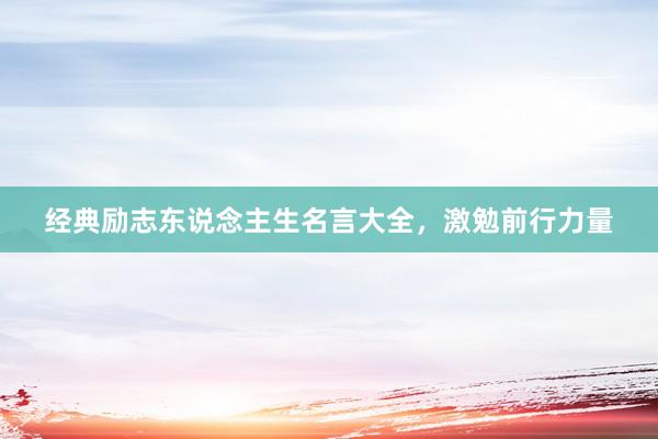经典励志东说念主生名言大全，激勉前行力量