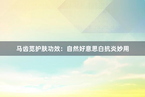 马齿苋护肤功效：自然好意思白抗炎妙用