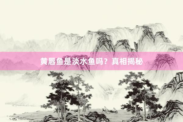 黄唇鱼是淡水鱼吗？真相揭秘