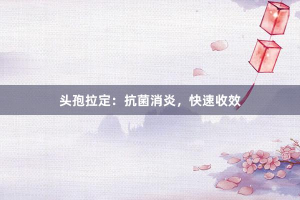 头孢拉定:抗菌消炎,快速收效
