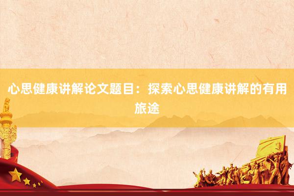心思健康讲解论文题目：探索心思健康讲解的有用旅途